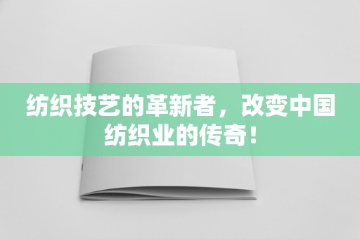 纺织技艺的革新者，改变中国纺织业的传奇！