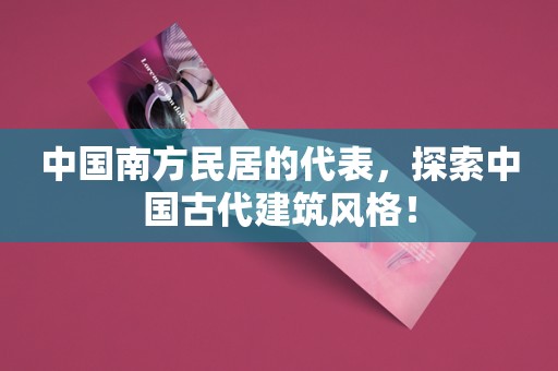 中国南方民居的代表，探索中国古代建筑风格！