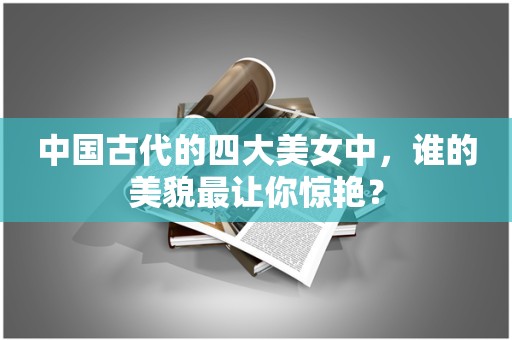 中国古代的四大美女中，谁的美貌最让你惊艳？