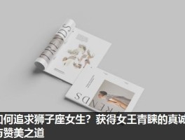 如何追求狮子座女生？获得女王青睐的真诚与赞美之道