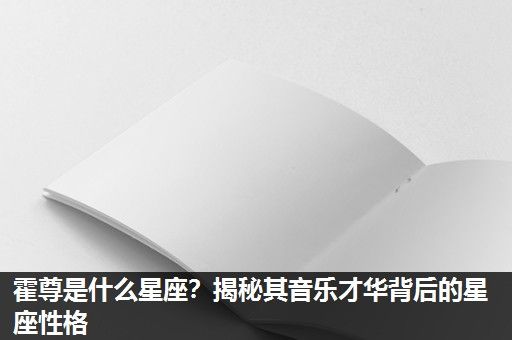 霍尊是什么星座?揭秘其音乐才华背后的星座性格 霍尊是什么星座?揭秘其音乐才华背后的星座性格