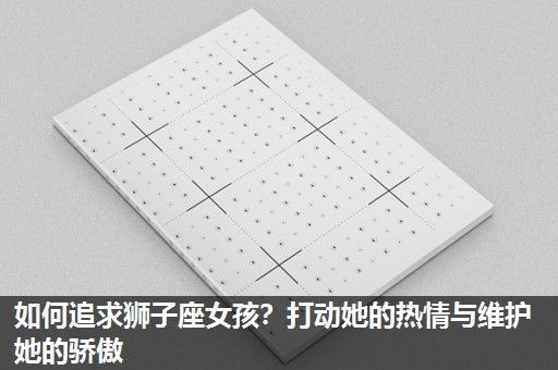 如何追求狮子座女孩?打动她的热情与维护她的骄傲 如何追求狮子座女孩?打动她的热情与维护她的骄傲