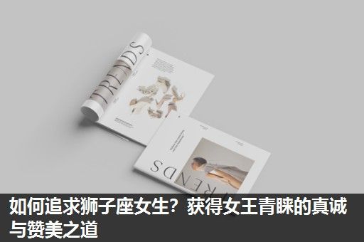 如何追求狮子座女生?获得女王青睐的真诚与赞美之道 如何追求狮子座女生?获得女王青睐的真诚与赞美之道