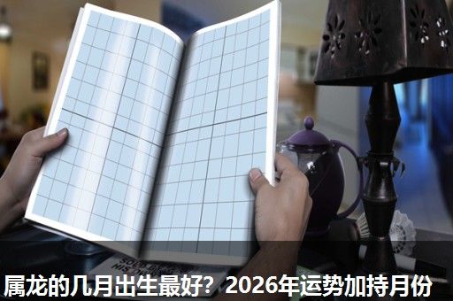 属龙的几月出生最好?2026年运势加持月份 属龙的几月出生最好?2026年运势加持月份