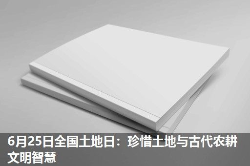 6月25日全国土地日:珍惜土地与古代农耕文明智慧 6月25日全国土地日:珍惜土地与古代农耕文明智慧