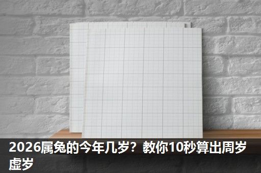 2026属兔的今年几岁?教你10秒算出周岁虚岁 2026属兔的今年几岁?教你10秒算出周岁虚岁